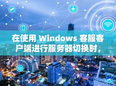 在使用 Windows 客服客户端进行服务器切换时,需要结合命令使用以确保操作顺利进行。以下是一个清晰的步骤指南 在使用 Windows 客服客户端进行服务器切换时,需要结合命令使用以确保操作顺利进行。以下是一个清晰的步骤指南