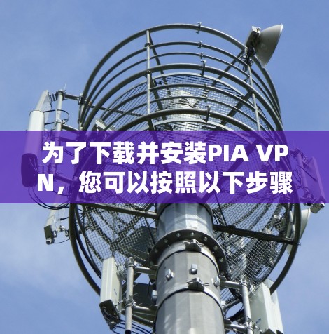 为了下载并安装PIA VPN，您可以按照以下步骤操作
