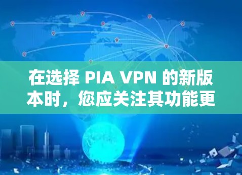 在选择 PIA VPN 的新版本时，您应关注其功能更新，包括更多类型的网络过滤、更高的配置选项和性能优化。此外，查看用户评价和反馈可以帮助您了解新版本的稳定性和服务质量