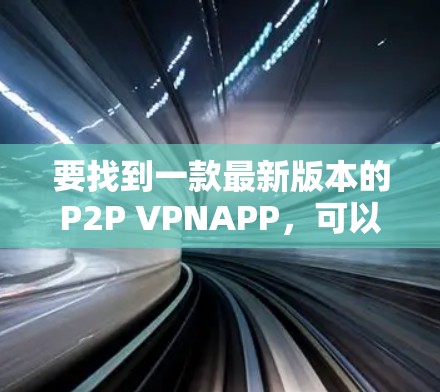 要找到一款最新版本的P2P VPNAPP，可以按照以下步骤进行