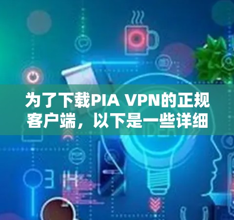 为了下载PIA VPN的正规客户端,以下是一些详细的步骤和建议 为了下载PIA VPN的正规客户端,以下是一些详细的步骤和建议
