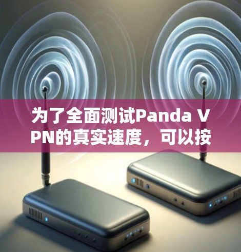 为了全面测试Panda VPN的真实速度,可以按照以下步骤进行 为了全面测试Panda VPN的真实速度,可以按照以下步骤进行