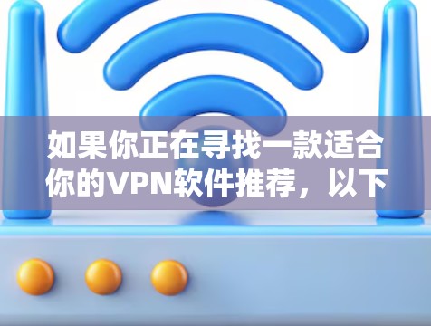如果你正在寻找一款适合你的VPN软件推荐,以下是一些知名的VPN服务提供商,它们提供多种VPN选项,供你选择 如果你正在寻找一款适合你的VPN软件推荐,以下是一些知名的VPN服务提供商,它们提供多种VPN选项,供你选择