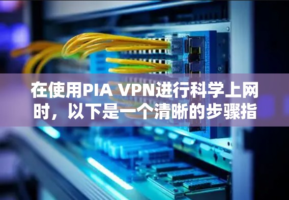 在使用PIA VPN进行科学上网时,以下是一个清晰的步骤指南 在使用PIA VPN进行科学上网时,以下是一个清晰的步骤指南