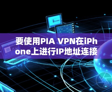 要使用PIA VPN在iPhone上进行IP地址连接,可以按照以下步骤进行 要使用PIA VPN在iPhone上进行IP地址连接,可以按照以下步骤进行