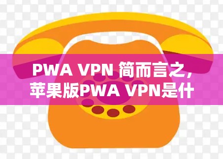 PWA VPN 简而言之,苹果版PWA VPN是什么? PWA VPN 简而言之,苹果版PWA VPN是什么?