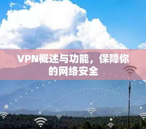 VPN概述与功能,保障你的网络安全 VPN概述与功能,保障你的网络安全