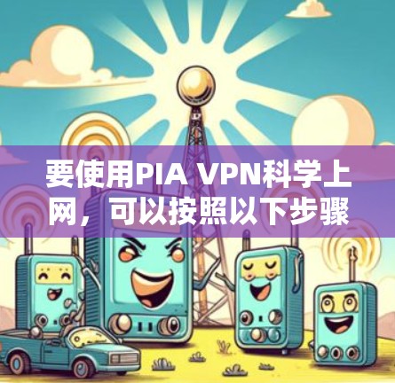 要使用PIA VPN科学上网，可以按照以下步骤进行，确保安全和高效