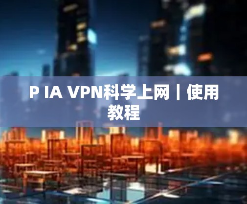 P IA VPN科学上网｜使用教程