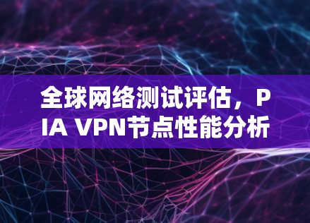 全球网络测试评估,PIA VPN节点性能分析 全球网络测试评估,PIA VPN节点性能分析
