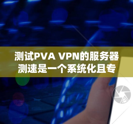 测试PVA VPN的服务器测速是一个系统化且专业的过程,以下是一步步的指南 测试PVA VPN的服务器测速是一个系统化且专业的过程,以下是一步步的指南