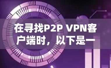 在寻找P2P VPN客户端时,以下是一些推荐,全面考虑安全性、用户反馈和配置复杂度 在寻找P2P VPN客户端时,以下是一些推荐,全面考虑安全性、用户反馈和配置复杂度