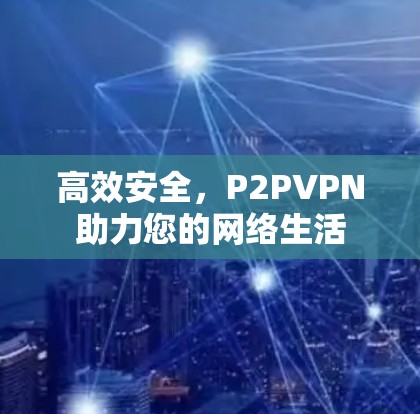 高效安全,P2PVPN助力您的网络生活 高效安全,P2PVPN助力您的网络生活