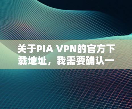 关于PIA VPN的官方下载地址,我需要确认一下,因为PIA VPN可能不是一个常见的网络服务。我建议以下步骤来获取相关信息 关于PIA VPN的官方下载地址,我需要确认一下,因为PIA VPN可能不是一个常见的网络服务。我建议以下步骤来获取相关信息
