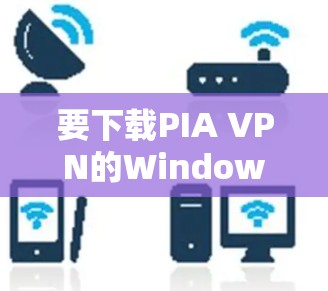 要下载PIA VPN的Windows版本,您可以按照以下步骤操作 要下载PIA VPN的Windows版本,您可以按照以下步骤操作