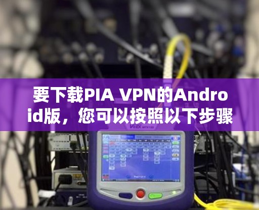 要下载PIA VPN的Android版，您可以按照以下步骤进行