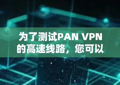 为了测试PAN VPN的高速线路,您可以按照以下步骤进行操作 为了测试PAN VPN的高速线路,您可以按照以下步骤进行操作