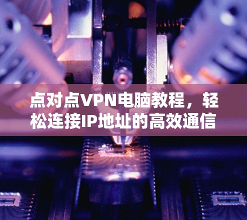 点对点VPN电脑教程,轻松连接IP地址的高效通信解决方案 点对点VPN电脑教程,轻松连接IP地址的高效通信解决方案