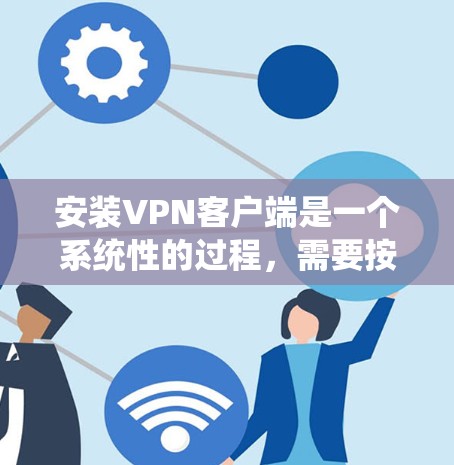 安装VPN客户端是一个系统性的过程,需要按照步骤进行,以确保安全、可靠和符合用户需求。以下是详细的步骤指南 安装VPN客户端是一个系统性的过程,需要按照步骤进行,以确保安全、可靠和符合用户需求。以下是详细的步骤指南