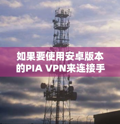 如果要使用安卓版本的PIA VPN来连接手机进行VPN,以下是一个详细的步骤指南 如果要使用安卓版本的PIA VPN来连接手机进行VPN,以下是一个详细的步骤指南