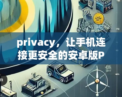 privacy，让手机连接更安全的安卓版PIA VPN