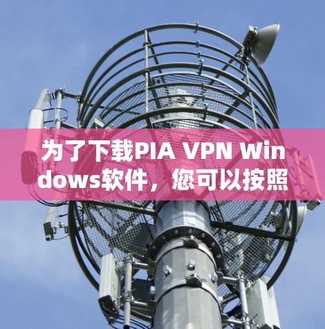 为了下载PIA VPN Windows软件,您可以按照以下步骤进行 为了下载PIA VPN Windows软件,您可以按照以下步骤进行