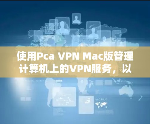 使用Pca VPN Mac版管理计算机上的VPN服务,以下是详细的步骤指南,确保每一步都正确执行,以避免配置错误导致的限制或访问受限 使用Pca VPN Mac版管理计算机上的VPN服务,以下是详细的步骤指南,确保每一步都正确执行,以避免配置错误导致的限制或访问受限