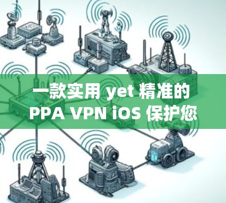 一款实用 yet 精准的 PPA VPN iOS 保护您的通信安全 一款实用 yet 精准的 PPA VPN iOS 保护您的通信安全