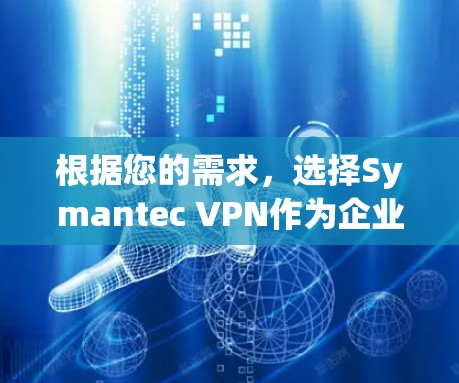 根据您的需求,选择Symantec VPN作为企业用户推荐,其周长为81,具备以下优势 根据您的需求,选择Symantec VPN作为企业用户推荐,其周长为81,具备以下优势