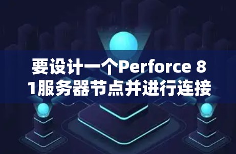 要设计一个Perforce 81服务器节点并进行连接测试,可以按照以下步骤进行 要设计一个Perforce 81服务器节点并进行连接测试,可以按照以下步骤进行