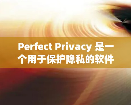Perfect Privacy 是一个用于保护隐私的软件工具。为了帮助您更好地下载和使用它,请按照以下步骤操作 Perfect Privacy 是一个用于保护隐私的软件工具。为了帮助您更好地下载和使用它,请按照以下步骤操作