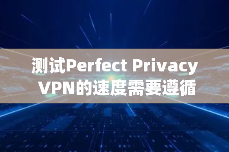 测试Perfect Privacy VPN的速度需要遵循以下步骤,以确保测试结果的准确性 测试Perfect Privacy VPN的速度需要遵循以下步骤,以确保测试结果的准确性