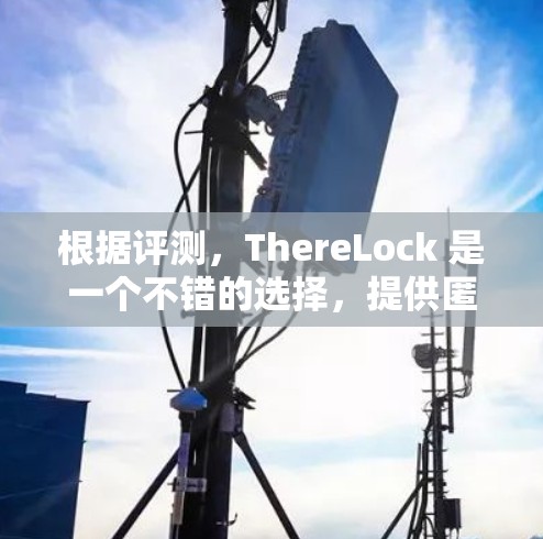根据评测,ThereLock 是一个不错的选择,提供匿名和安全的体验。以下是基于评测的总结和建议 根据评测,ThereLock 是一个不错的选择,提供匿名和安全的体验。以下是基于评测的总结和建议