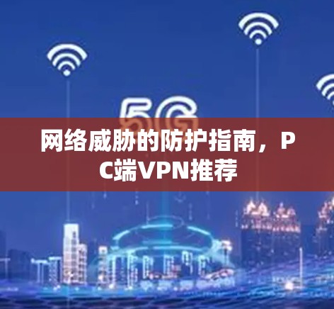 网络威胁的防护指南，PC端VPN推荐