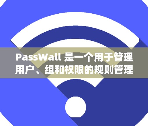 PassWall 是一个用于管理用户、组和权限的规则管理工具。它通过设定自动执行规则来控制权限分配和管理,帮助开发者和系统管理员优化权限配置。以下是对 PassWall 规则管理的详细说明