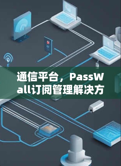 通信平台，PassWall订阅管理解决方案