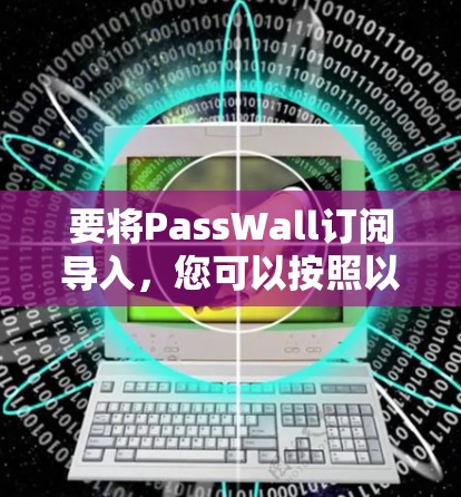 要将PassWall订阅导入,您可以按照以下步骤操作