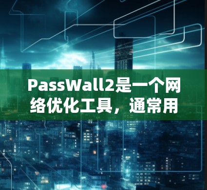 PassWall2是一个网络优化工具,通常用于优化互联网的流量管理、延迟控制和超时机制等。如果您需要网络优化,可以通过以下方法优化网络性能