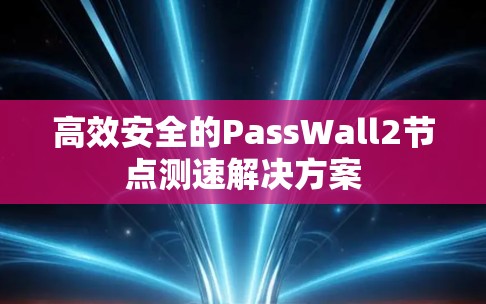 高效安全的PassWall2节点测速解决方案