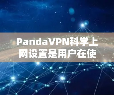 PandaVPN科学上网设置是用户在使用其科学上网功能时需要按照以下步骤进行的。科学上网功能允许用户在特定网络上访问其他网络，通常用于测试、学习或管理。以下是一些重要的步骤
