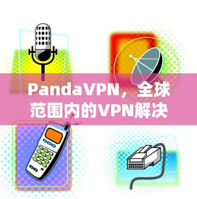 PandaVPN，全球范围内的VPN解决方案推荐