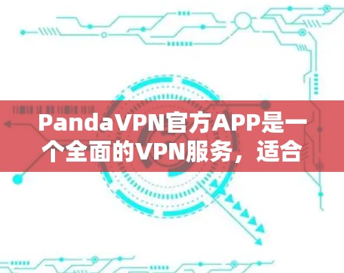 PandaVPN官方APP是一个全面的VPN服务,适合个人用户在线使用。以下是下载和使用的关键步骤和注意事项