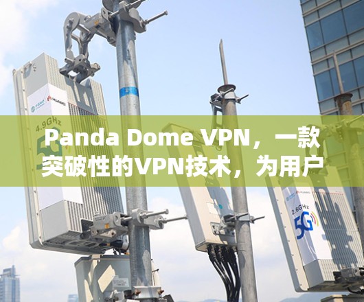 Panda Dome VPN,一款突破性的VPN技术,为用户提供更安全的网络连接