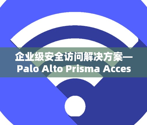 企业级安全访问解决方案—Palo Alto Prisma Access VPN