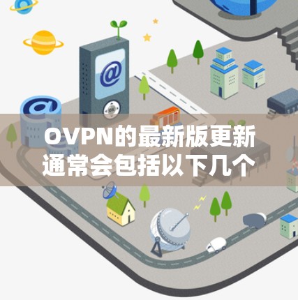 OVPN的最新版更新通常会包括以下几个主要方面