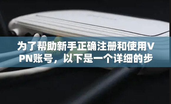 为了帮助新手正确注册和使用VPN账号，以下是一个详细的步骤指南，涵盖从注册到使用的所有关键步骤，以及注意事项