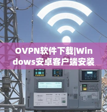 OVPN软件下载|Windows安卓客户端安装指南