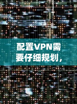 配置VPN需要仔细规划,确保每一步都正确无误。以下是详细且系统化的配置步骤
