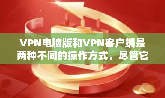 VPN电脑版和VPN客户端是两种不同的操作方式，尽管它们都属于VPN技术的一部分，但它们在功能、安装和使用方式上存在显著区别。以下是详细的对比分析