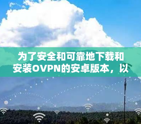 为了安全和可靠地下载和安装OVPN的安卓版本，以下是一些步骤和建议